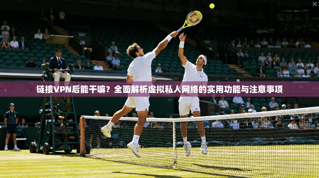 链接VPN后能干嘛？全面解析虚拟私人网络的实用功能与注意事项