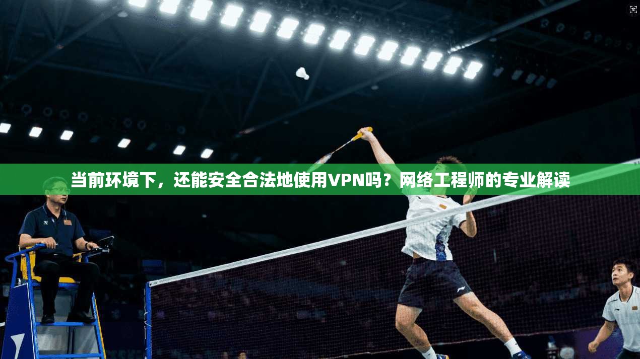 当前环境下，还能安全合法地使用VPN吗？网络工程师的专业解读