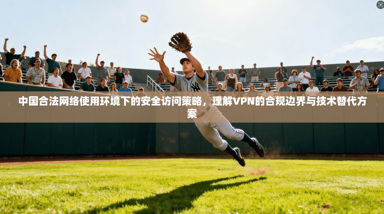 中国合法网络使用环境下的安全访问策略，理解VPN的合规边界与技术替代方案
