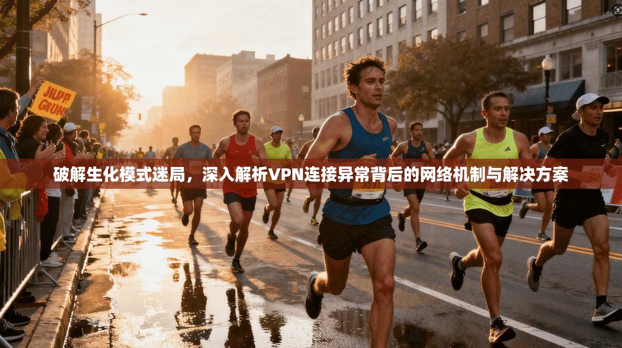 破解生化模式迷局，深入解析VPN连接异常背后的网络机制与解决方案