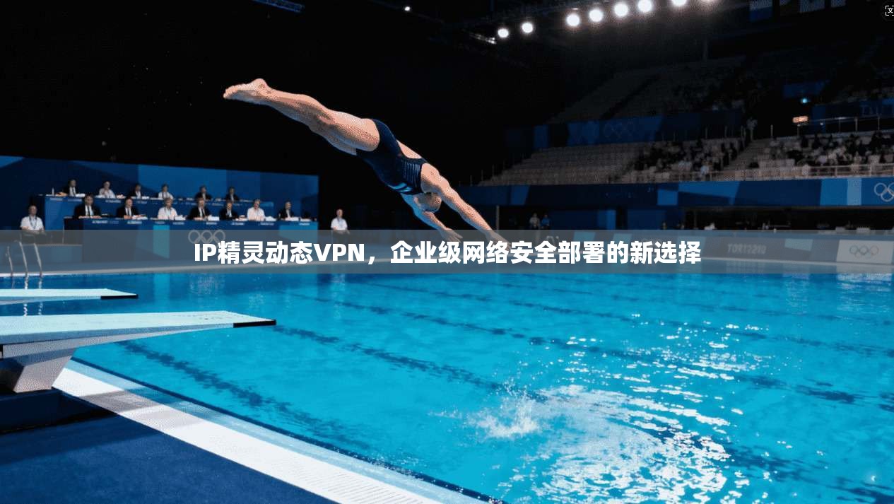 IP精灵动态VPN，企业级网络安全部署的新选择