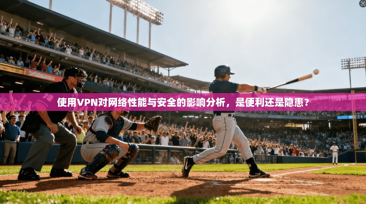 使用VPN对网络性能与安全的影响分析，是便利还是隐患？