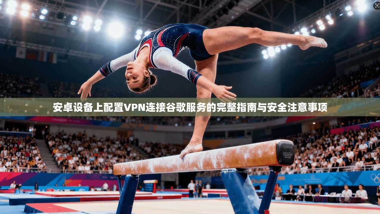 安卓设备上配置VPN连接谷歌服务的完整指南与安全注意事项