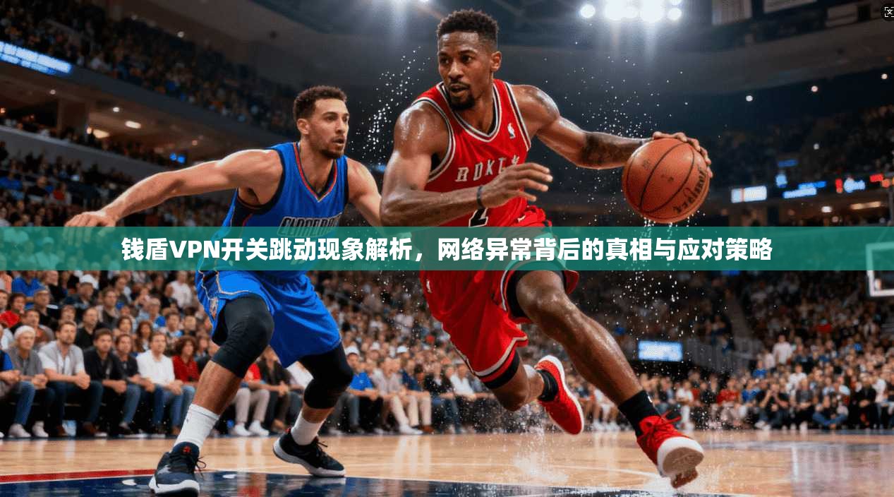钱盾VPN开关跳动现象解析，网络异常背后的真相与应对策略