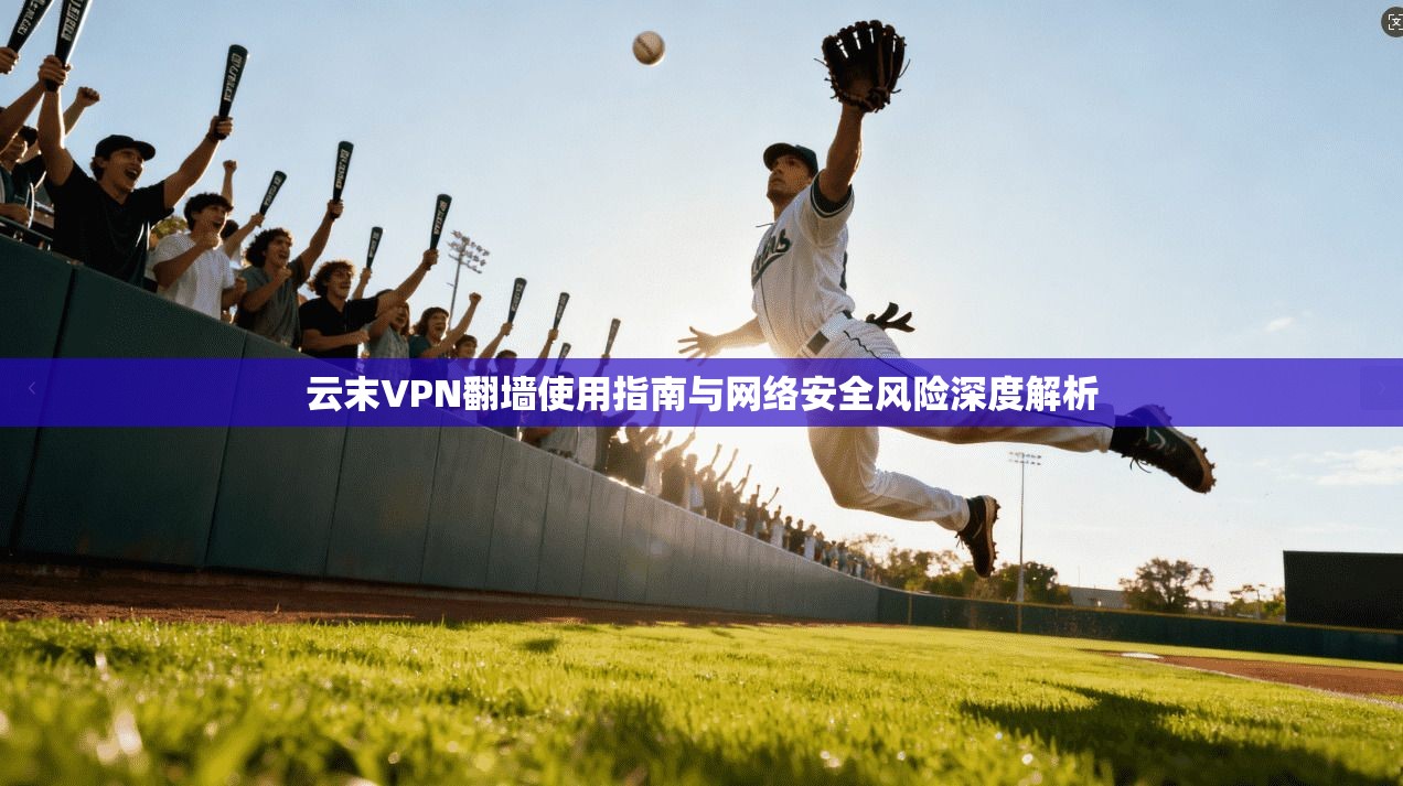 云末VPN翻墙使用指南与网络安全风险深度解析