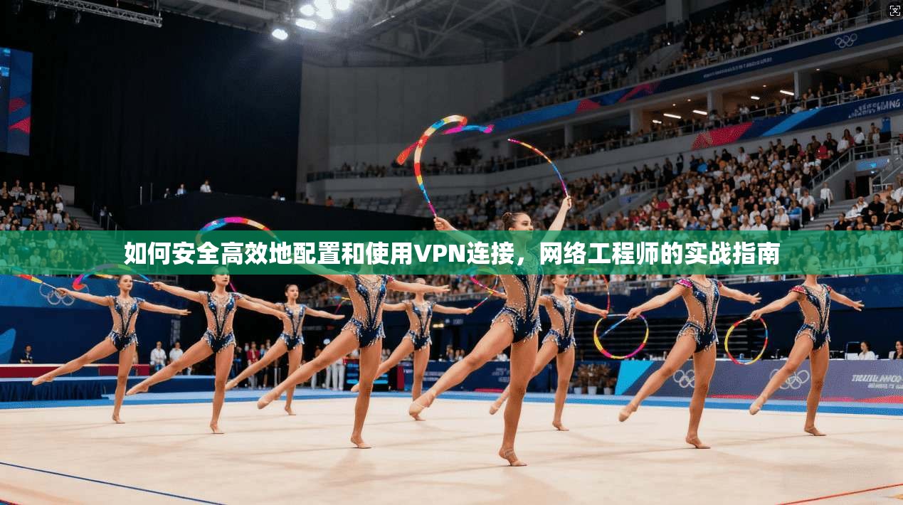 如何安全高效地配置和使用VPN连接，网络工程师的实战指南