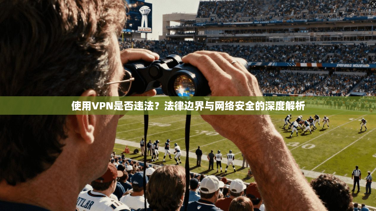 使用VPN是否违法？法律边界与网络安全的深度解析