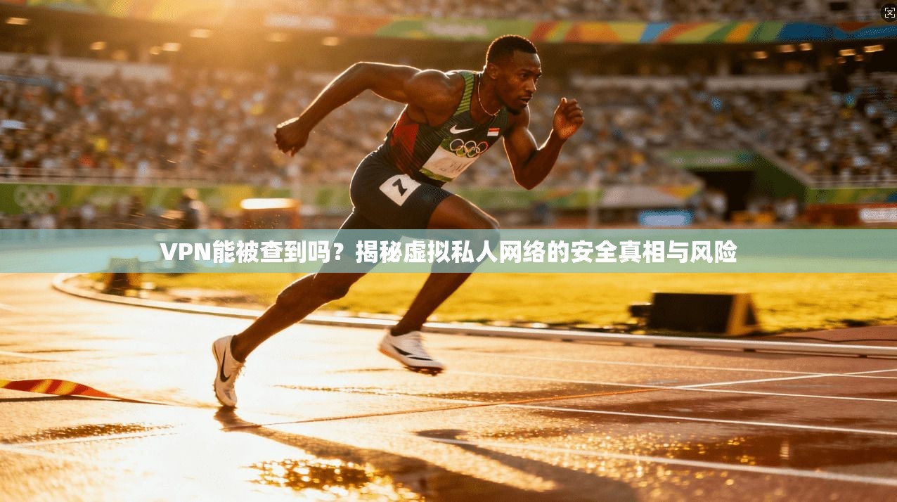 VPN能被查到吗？揭秘虚拟私人网络的安全真相与风险