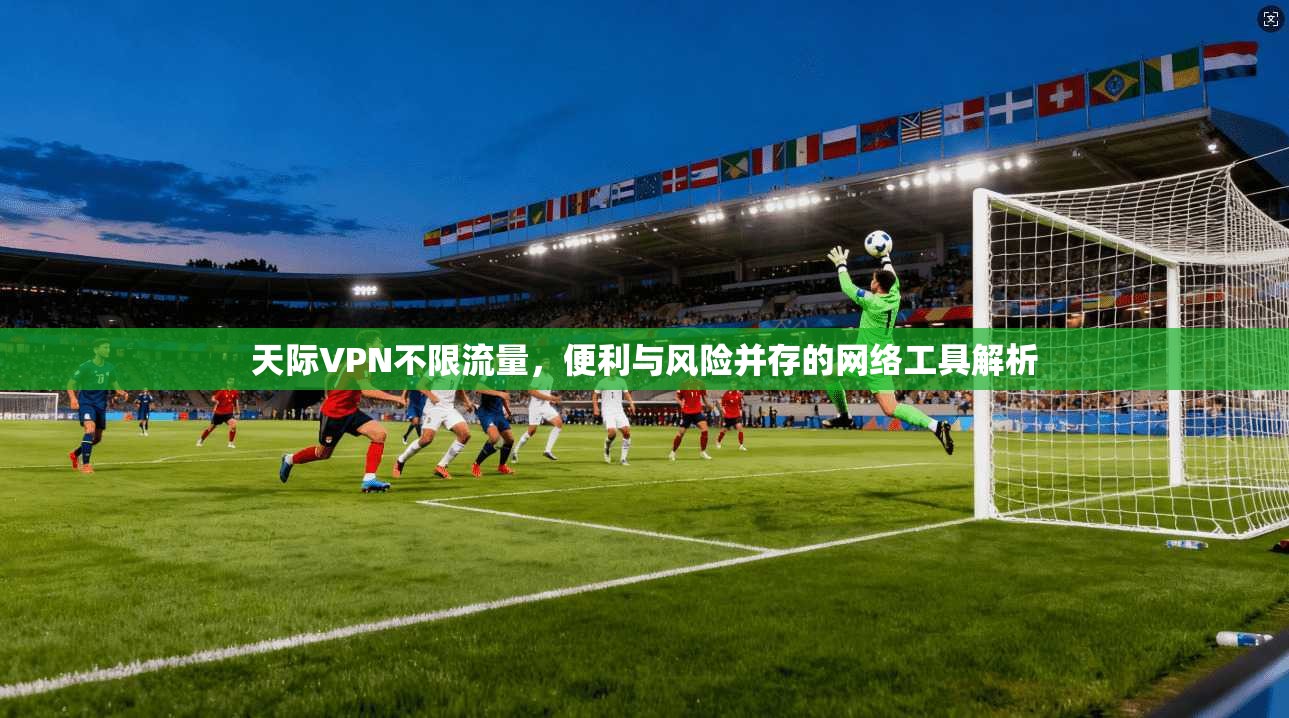 天际VPN不限流量，便利与风险并存的网络工具解析