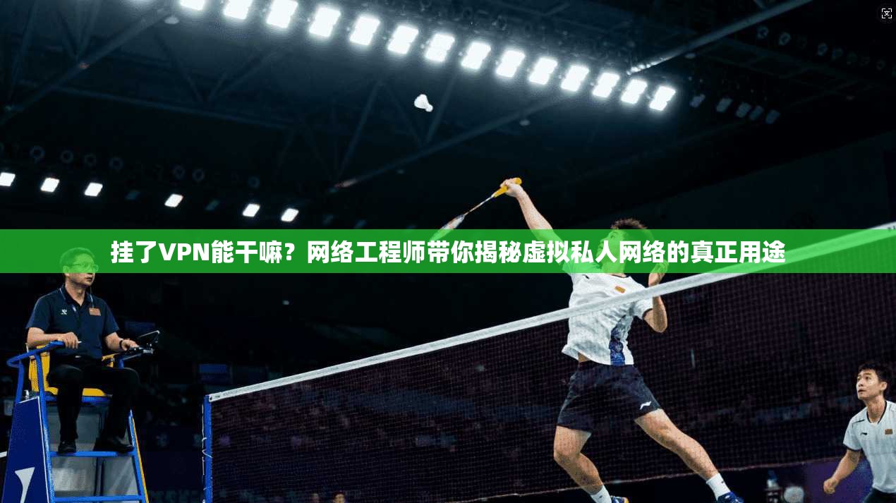 挂了VPN能干嘛？网络工程师带你揭秘虚拟私人网络的真正用途