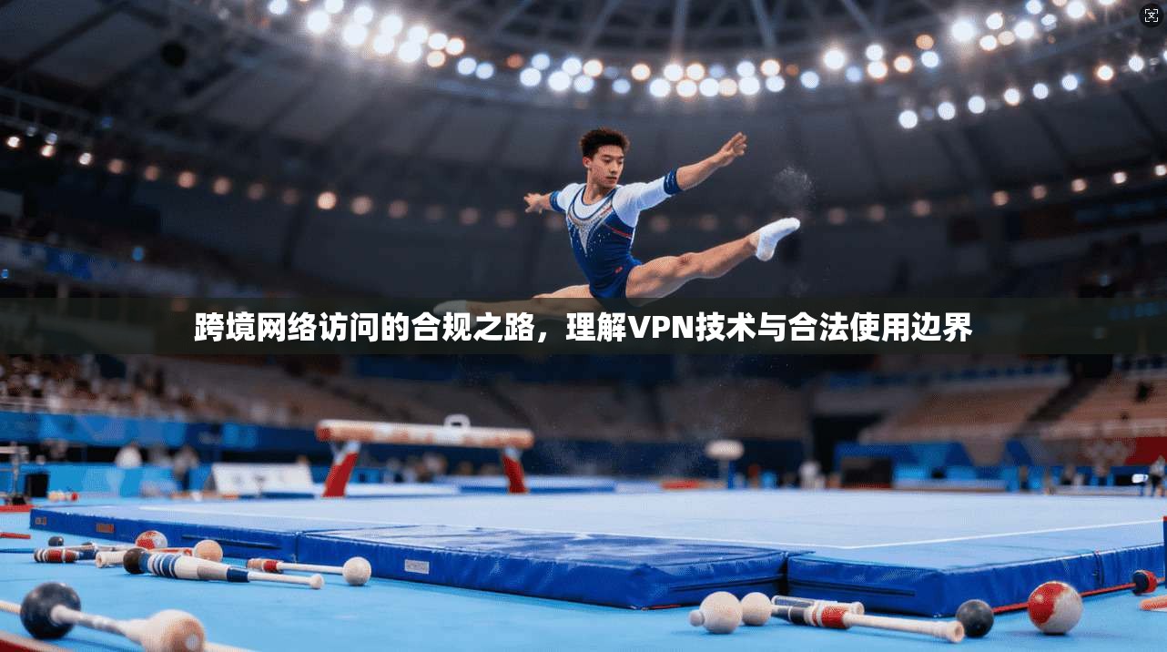 跨境网络访问的合规之路，理解VPN技术与合法使用边界