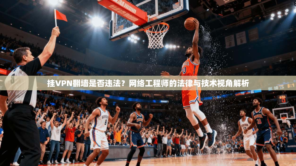 挂VPN翻墙是否违法？网络工程师的法律与技术视角解析