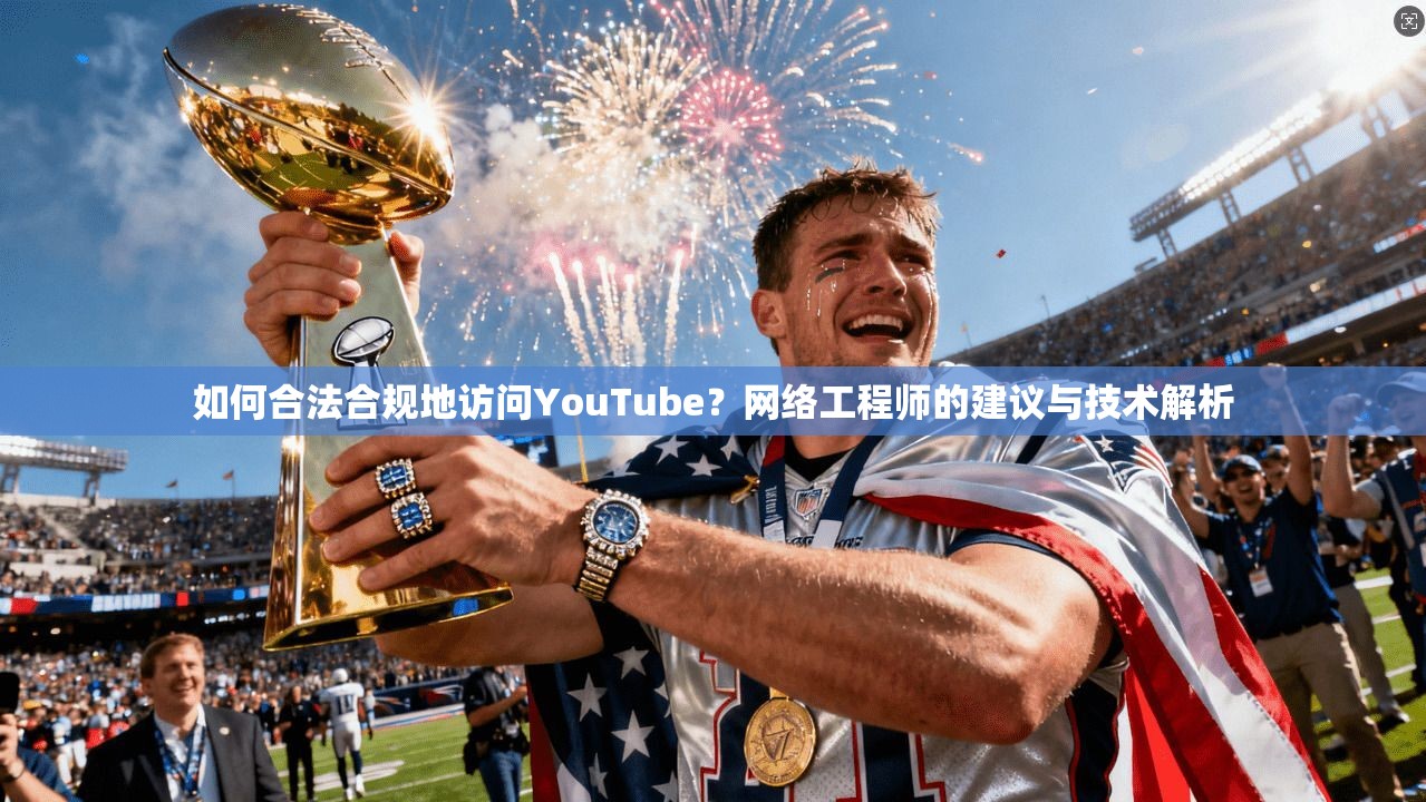 如何合法合规地访问YouTube？网络工程师的建议与技术解析