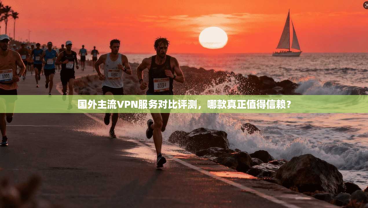 国外主流VPN服务对比评测，哪款真正值得信赖？