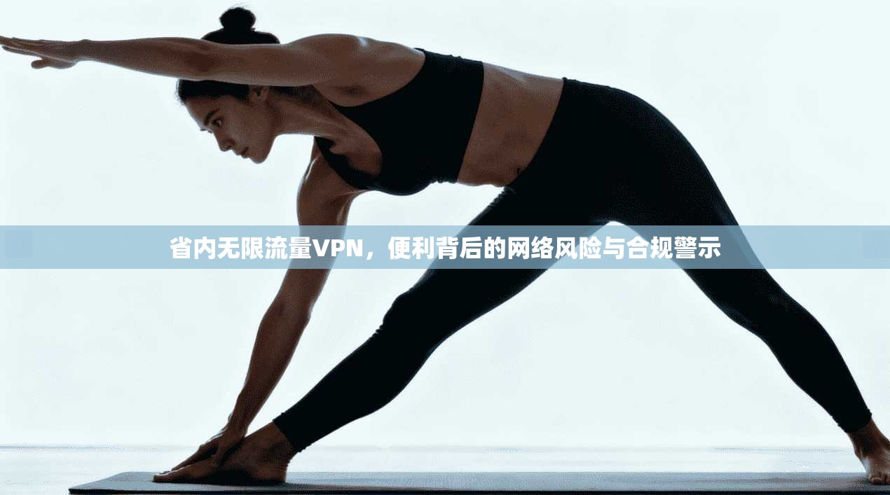 省内无限流量VPN，便利背后的网络风险与合规警示