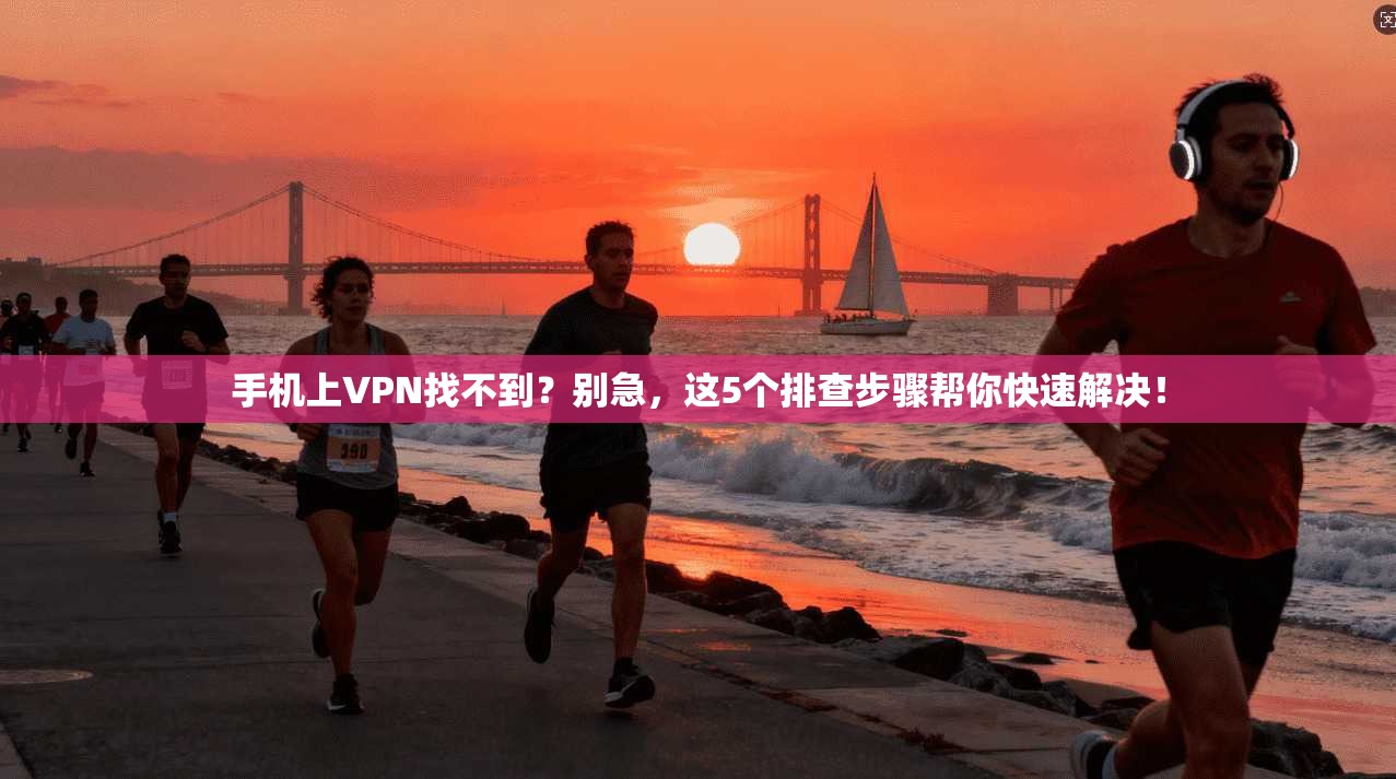 手机上VPN找不到？别急，这5个排查步骤帮你快速解决！