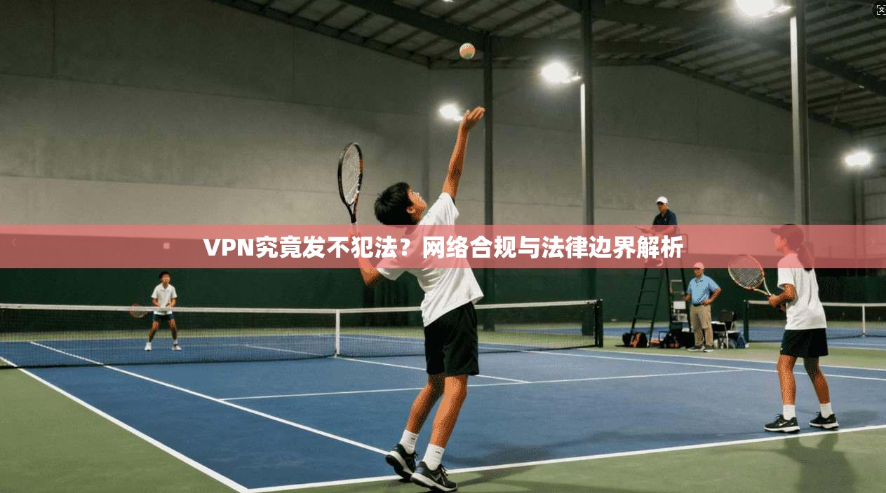 VPN究竟发不犯法？网络合规与法律边界解析