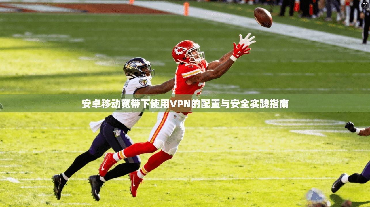 安卓移动宽带下使用VPN的配置与安全实践指南