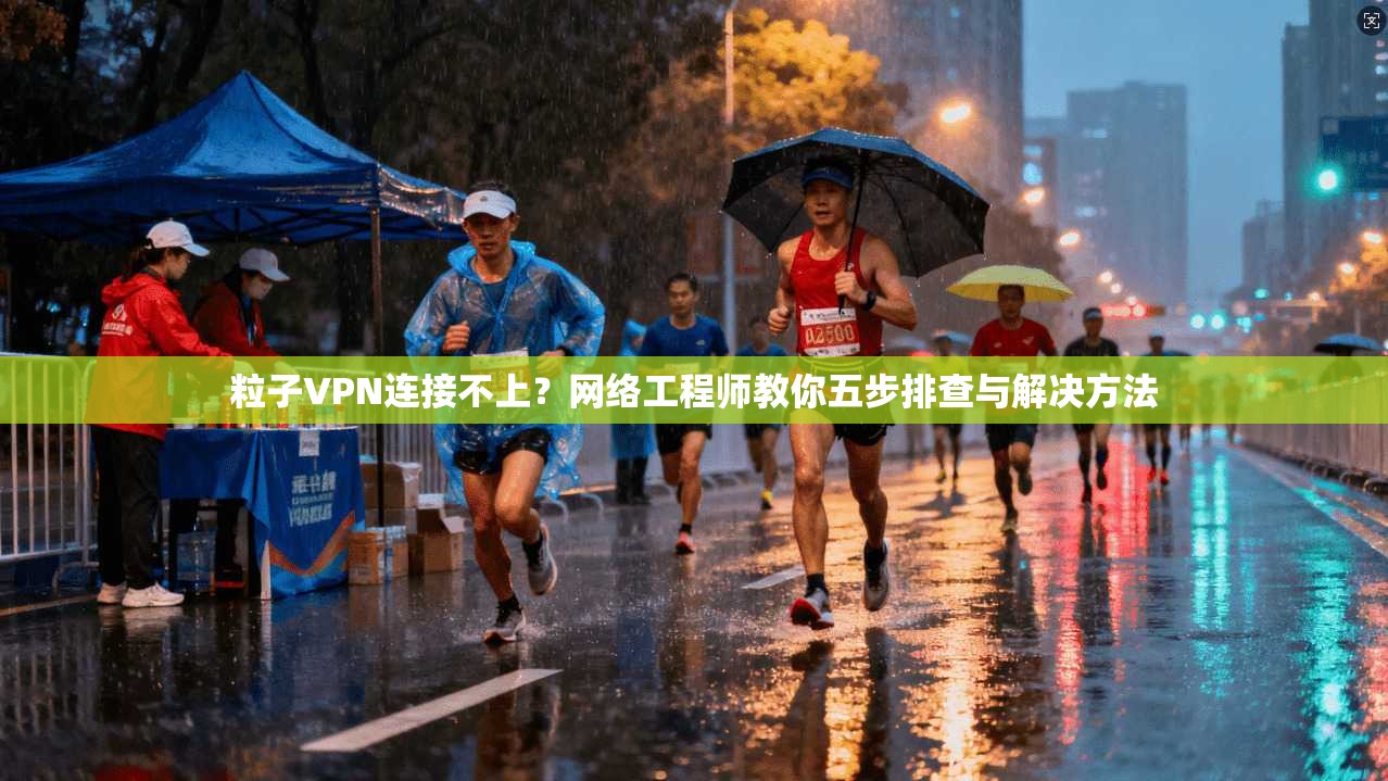 粒子VPN连接不上？网络工程师教你五步排查与解决方法