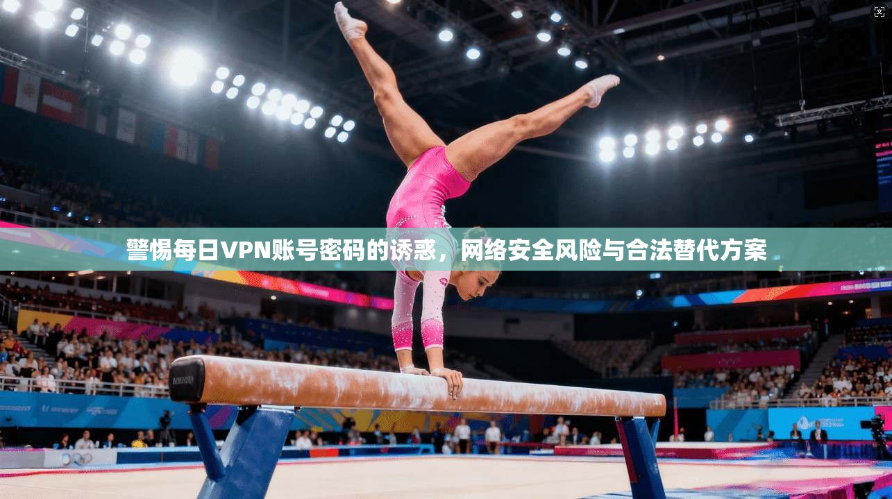 警惕每日VPN账号密码的诱惑，网络安全风险与合法替代方案