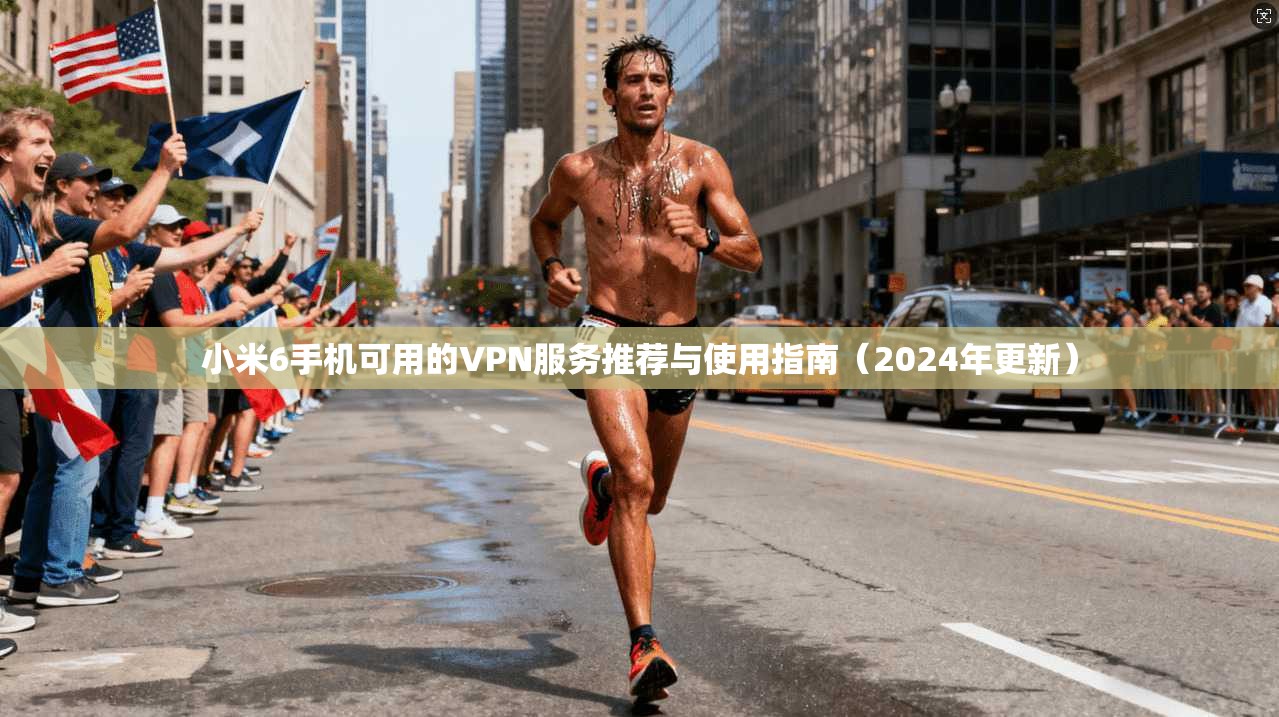 小米6手机可用的VPN服务推荐与使用指南（2024年更新）