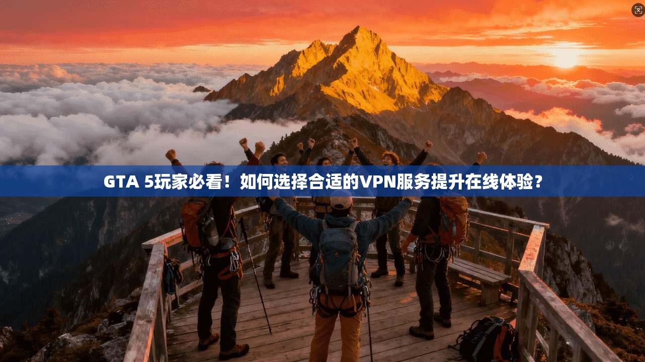 GTA 5玩家必看！如何选择合适的VPN服务提升在线体验？