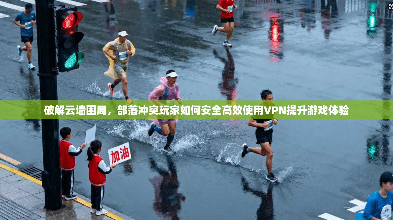 破解云墙困局，部落冲突玩家如何安全高效使用VPN提升游戏体验