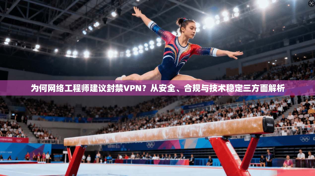 为何网络工程师建议封禁VPN？从安全、合规与技术稳定三方面解析
