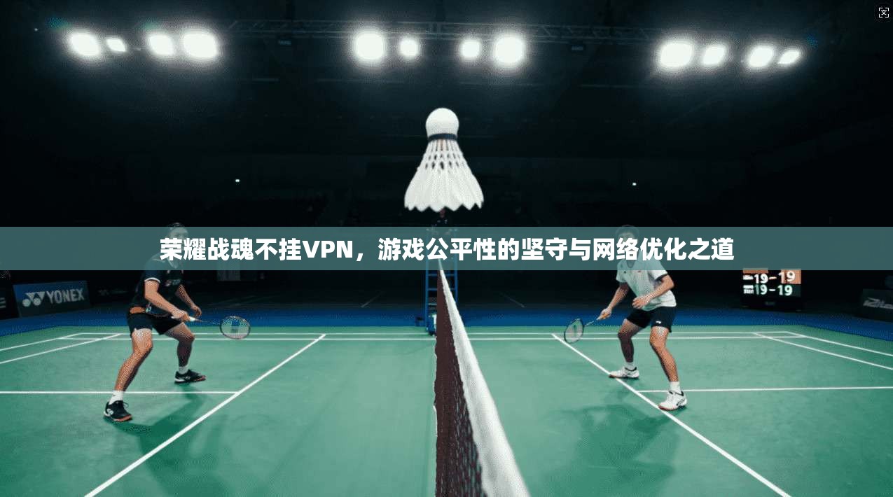 荣耀战魂不挂VPN，游戏公平性的坚守与网络优化之道