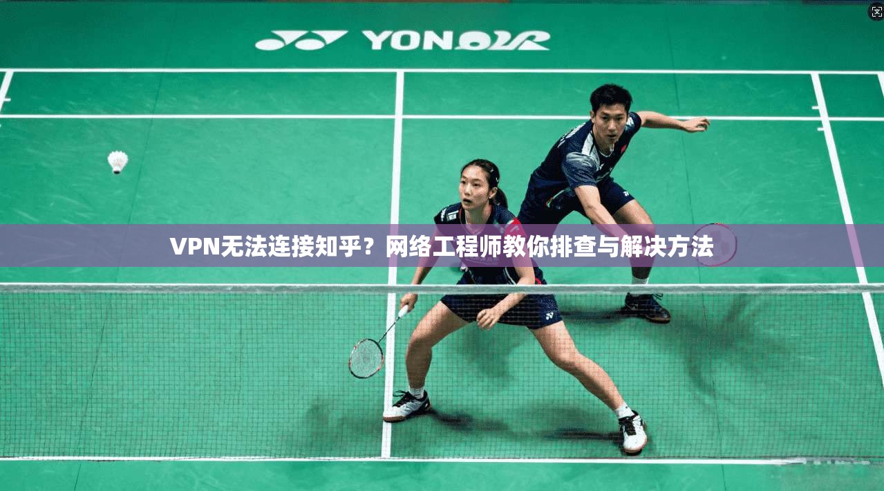 VPN无法连接知乎？网络工程师教你排查与解决方法