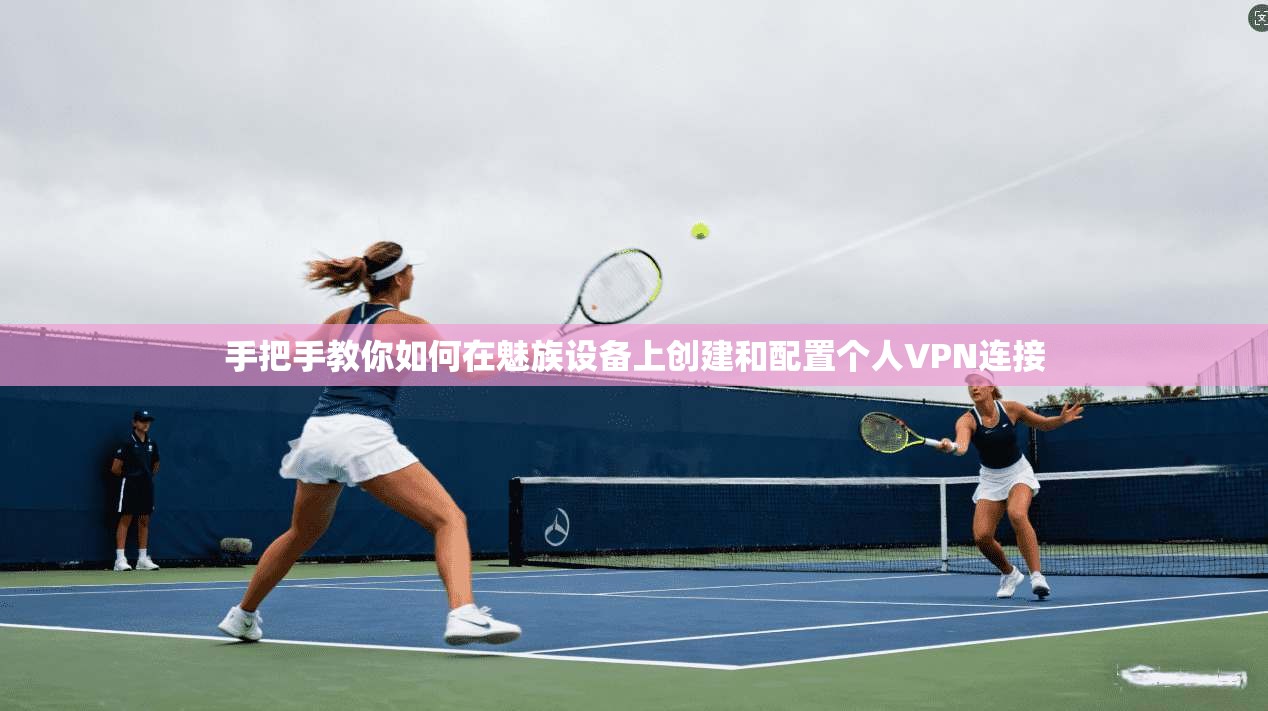 手把手教你如何在魅族设备上创建和配置个人VPN连接