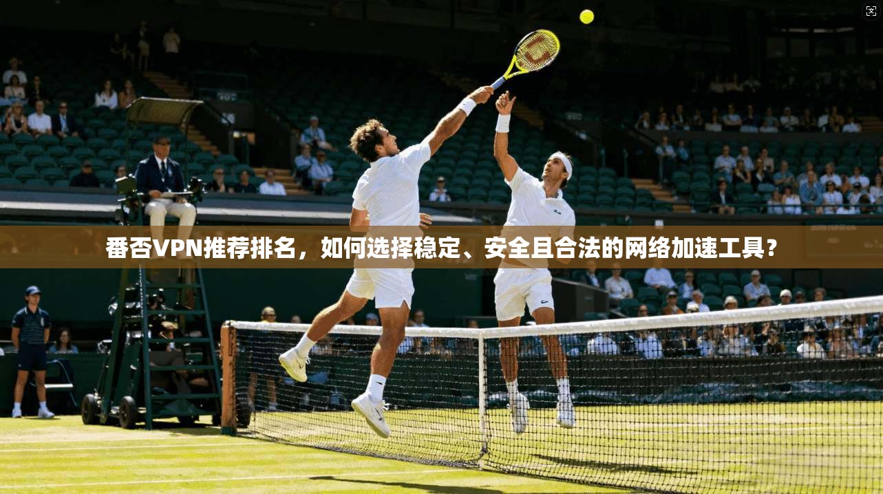 番否VPN推荐排名，如何选择稳定、安全且合法的网络加速工具？