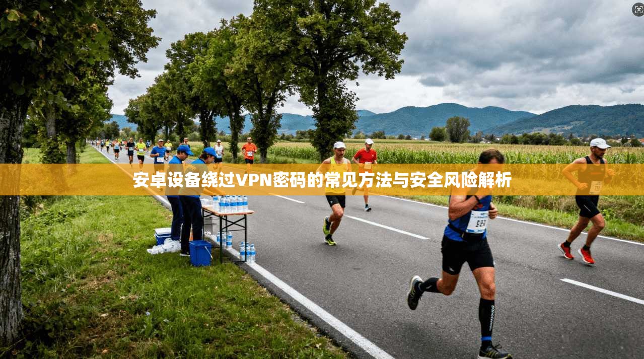 安卓设备绕过VPN密码的常见方法与安全风险解析
