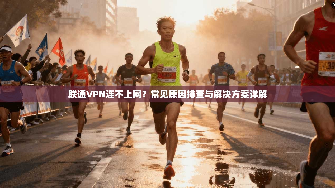 联通VPN连不上网？常见原因排查与解决方案详解