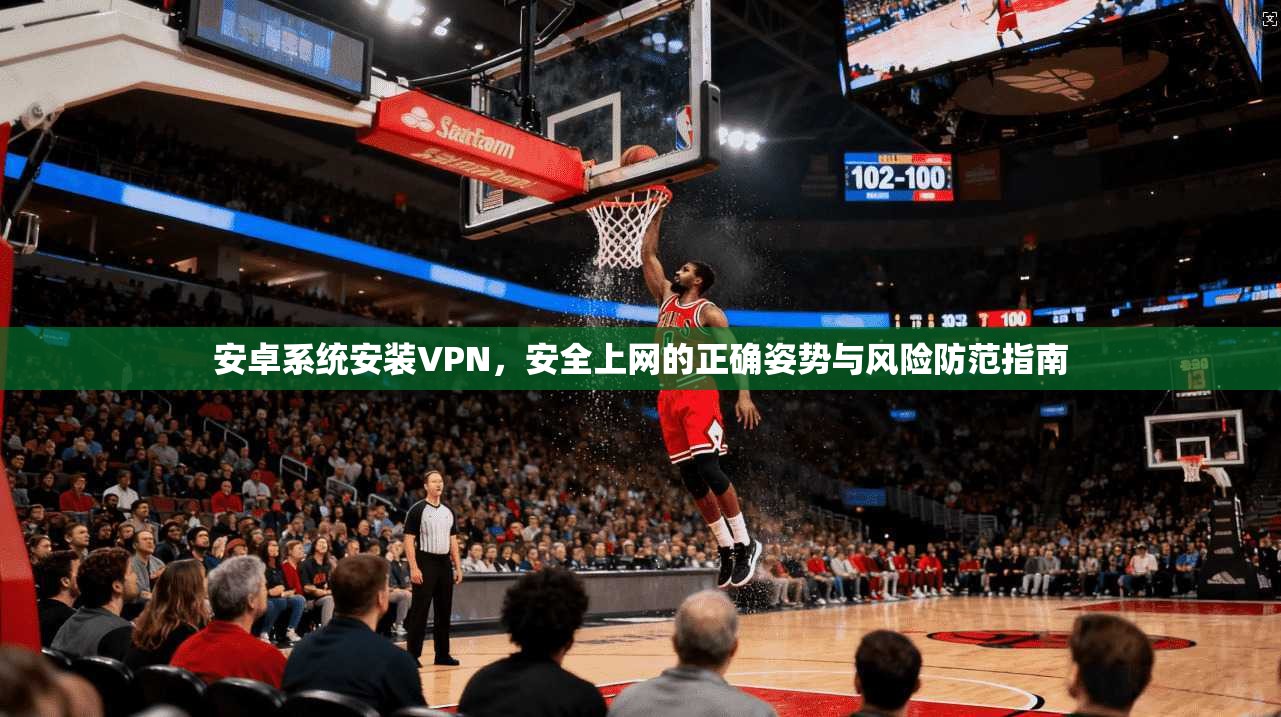 安卓系统安装VPN，安全上网的正确姿势与风险防范指南