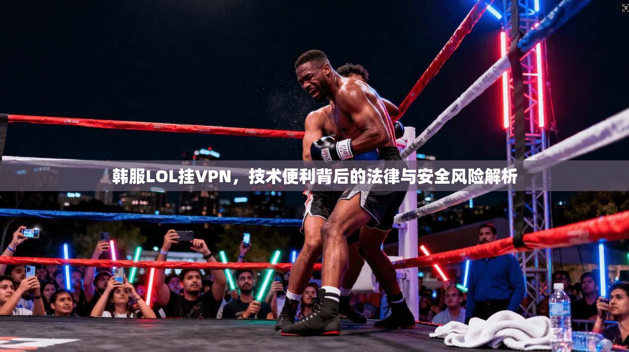 韩服LOL挂VPN，技术便利背后的法律与安全风险解析