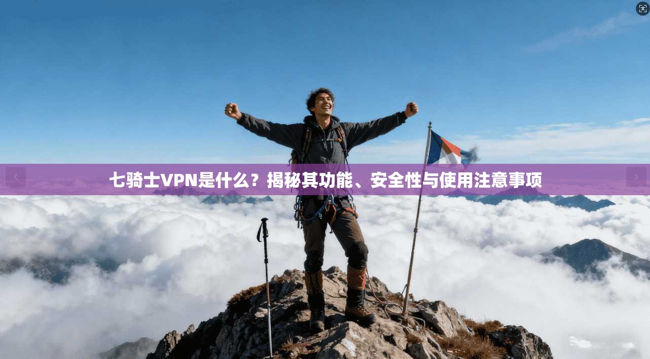 七骑士VPN是什么？揭秘其功能、安全性与使用注意事项