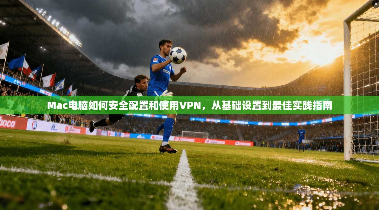 Mac电脑如何安全配置和使用VPN，从基础设置到最佳实践指南