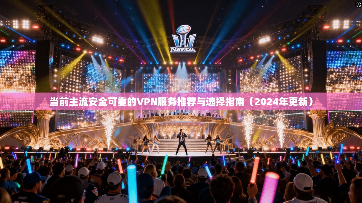 当前主流安全可靠的VPN服务推荐与选择指南（2024年更新）