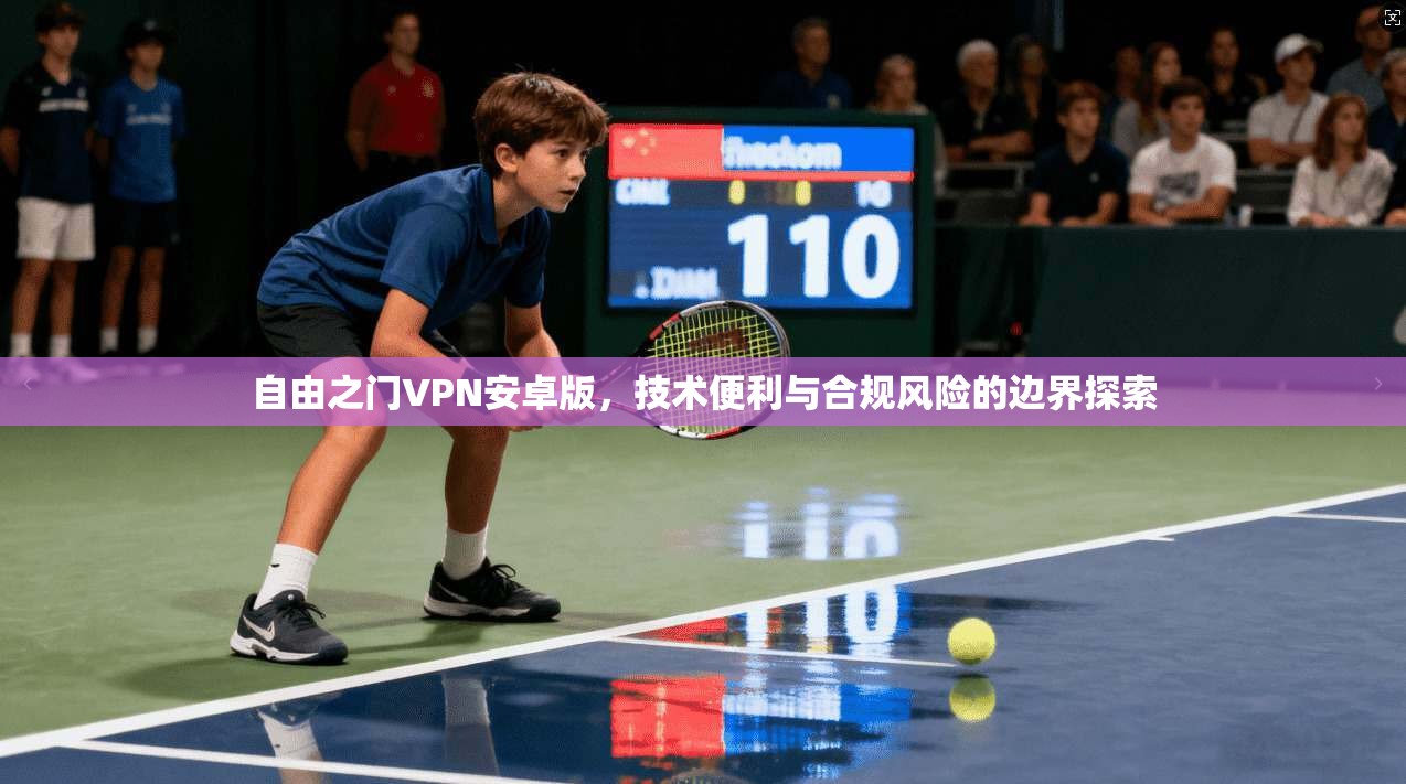 自由之门VPN安卓版，技术便利与合规风险的边界探索