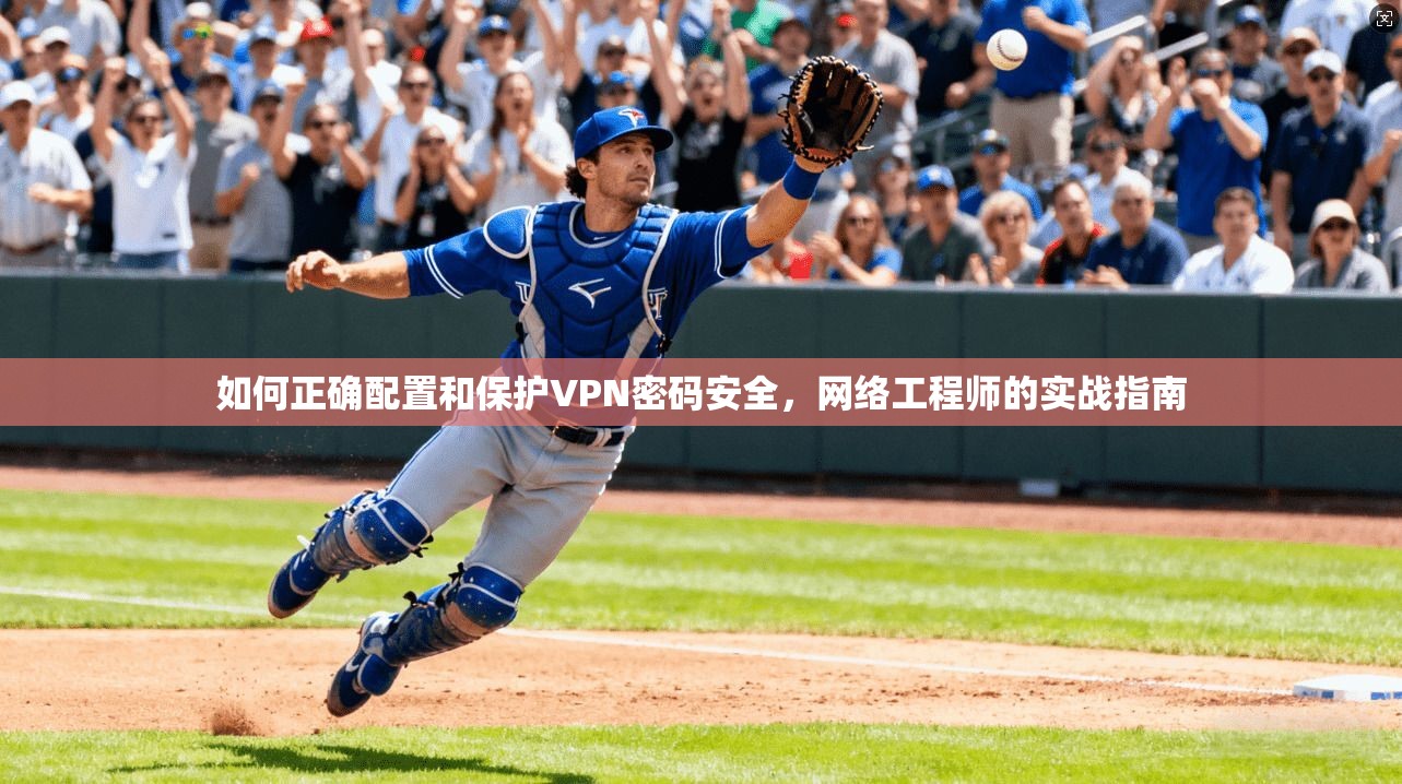 如何正确配置和保护VPN密码安全，网络工程师的实战指南