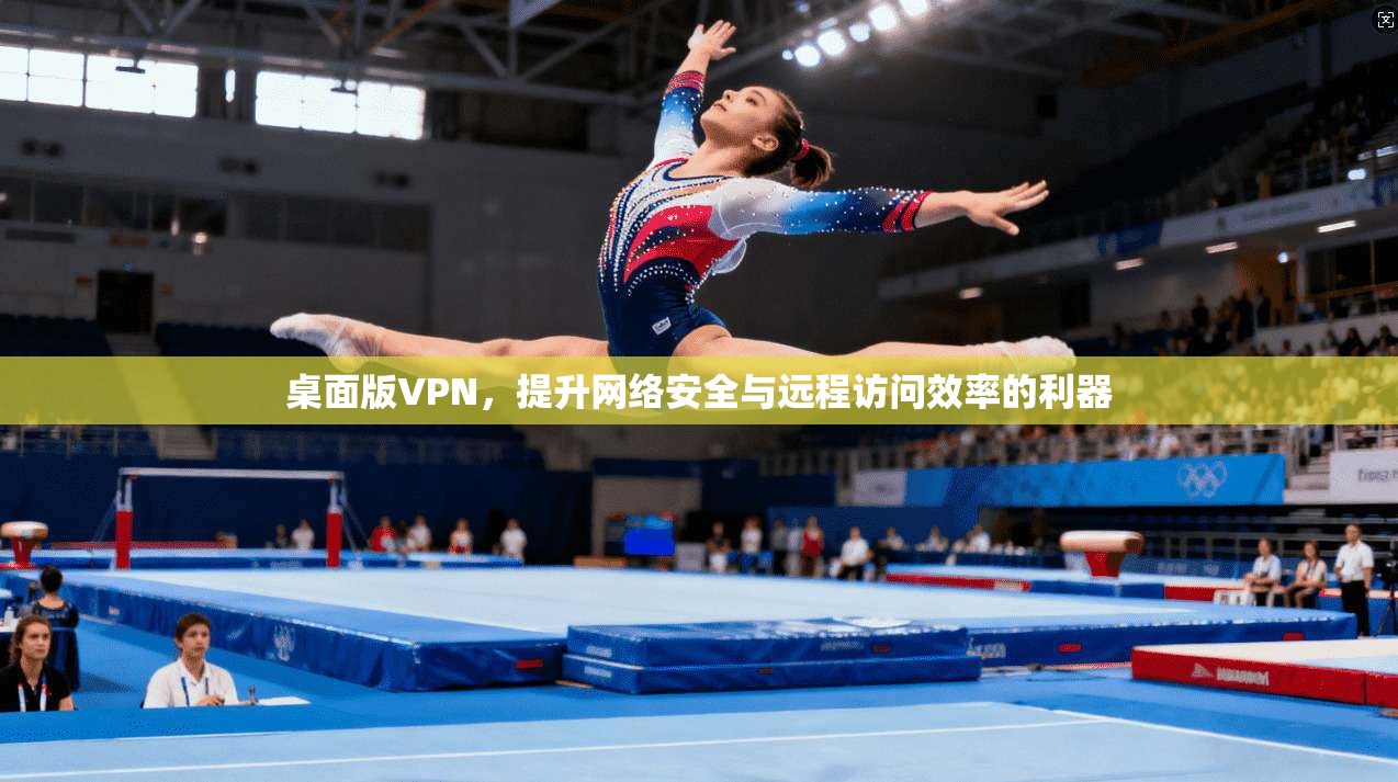 桌面版VPN，提升网络安全与远程访问效率的利器