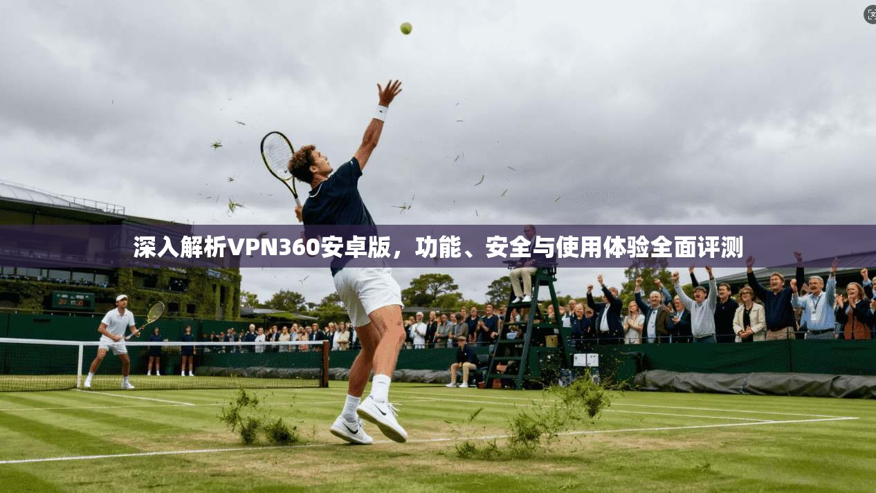 深入解析VPN360安卓版，功能、安全与使用体验全面评测