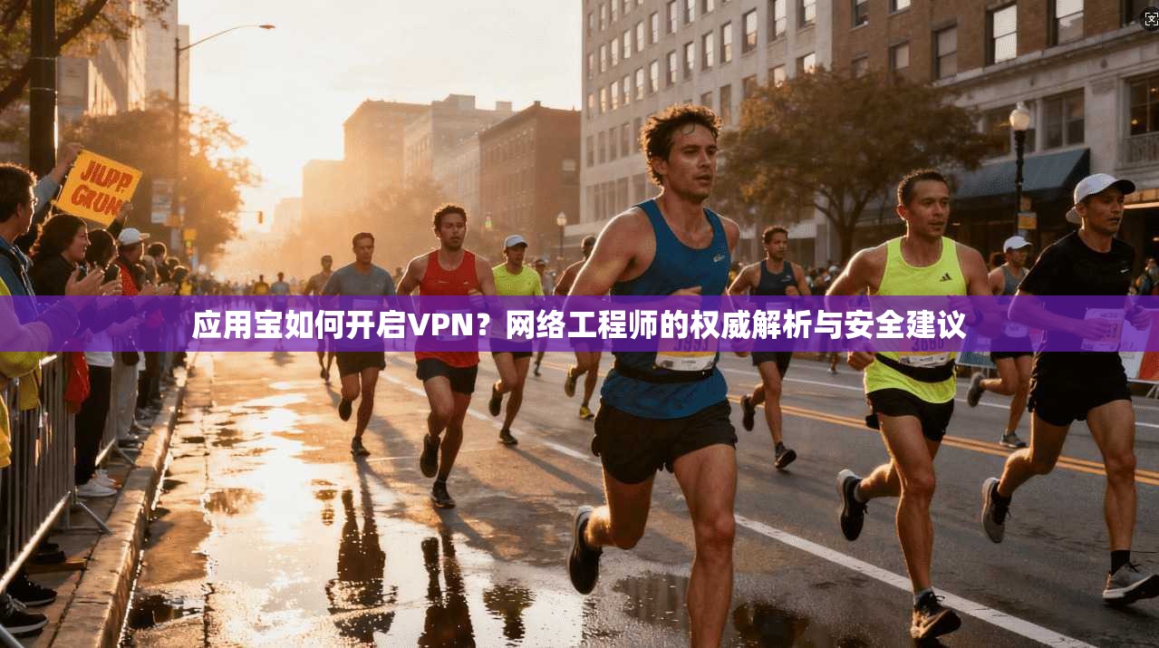 应用宝如何开启VPN？网络工程师的权威解析与安全建议