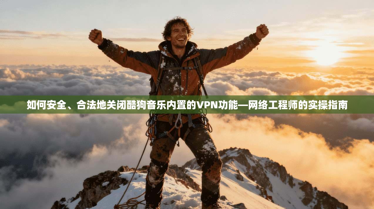 如何安全、合法地关闭酷狗音乐内置的VPN功能—网络工程师的实操指南