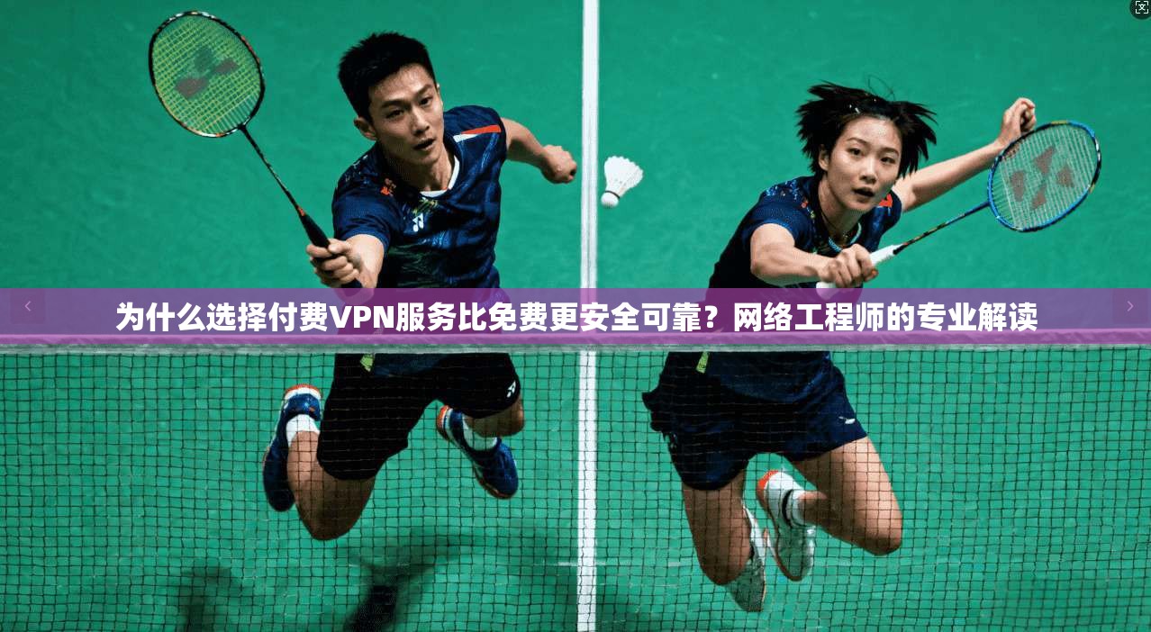 为什么选择付费VPN服务比免费更安全可靠？网络工程师的专业解读