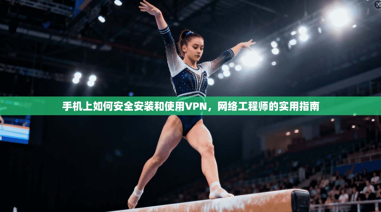 手机上如何安全安装和使用VPN，网络工程师的实用指南