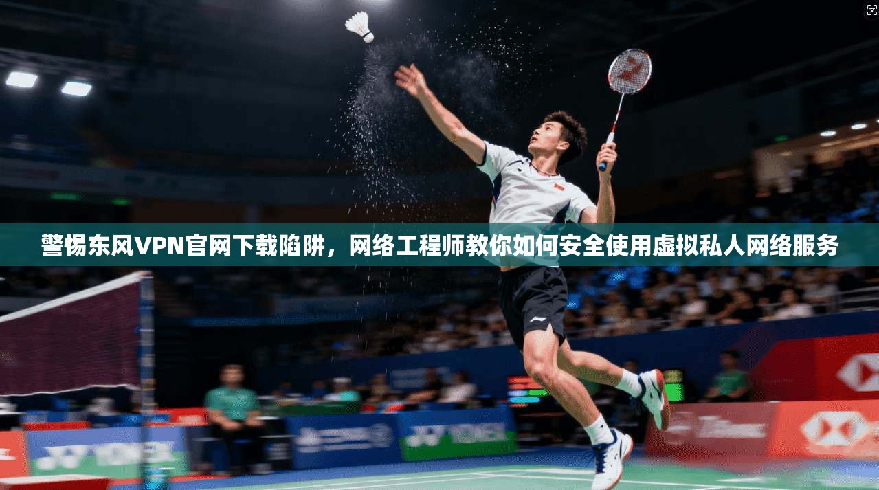 警惕东风VPN官网下载陷阱，网络工程师教你如何安全使用虚拟私人网络服务