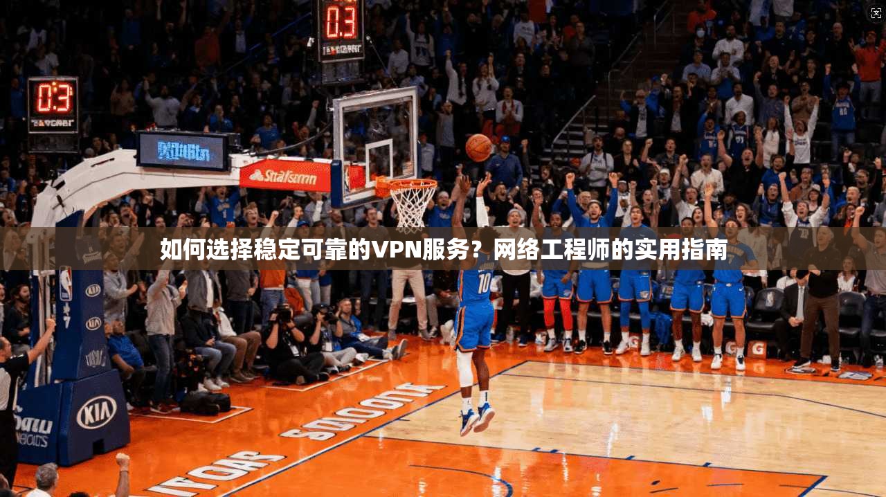 如何选择稳定可靠的VPN服务？网络工程师的实用指南