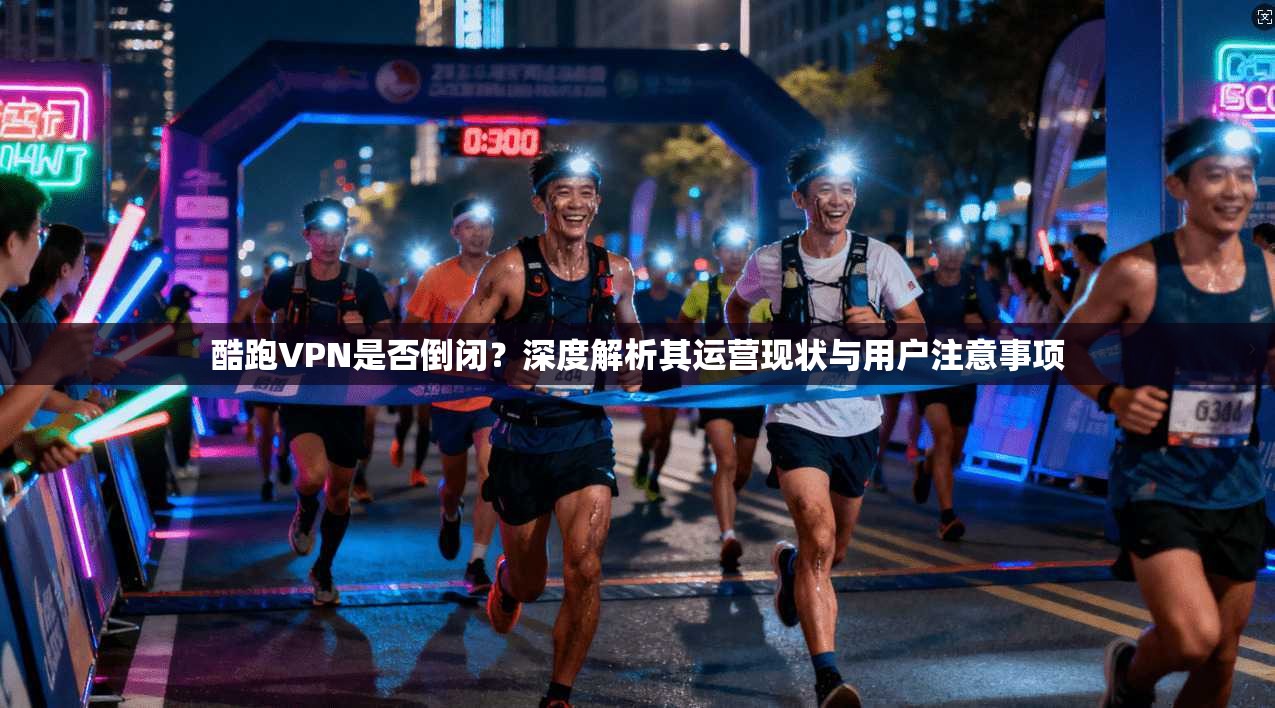 酷跑VPN是否倒闭？深度解析其运营现状与用户注意事项
